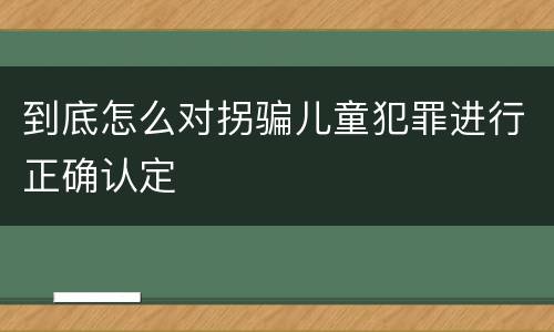到底怎么对拐骗儿童犯罪进行正确认定