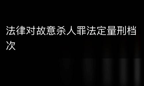 法律对故意杀人罪法定量刑档次