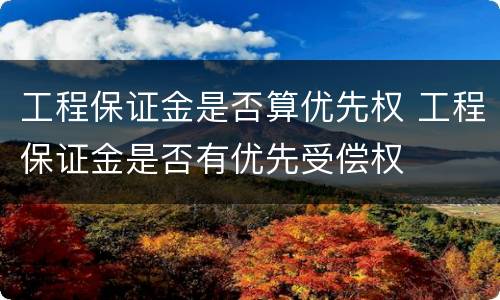 工程保证金是否算优先权 工程保证金是否有优先受偿权