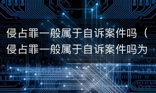 侵占罪一般属于自诉案件吗（侵占罪一般属于自诉案件吗为什么）