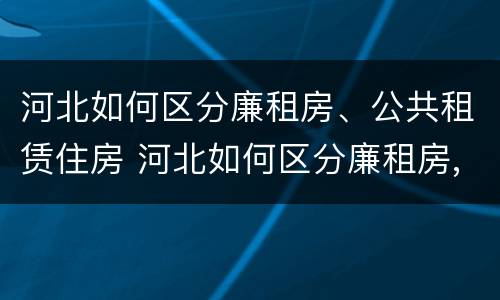 河北如何区分廉租房、公共租赁住房 河北如何区分廉租房,公共租赁住房和住宅