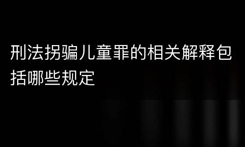 刑法拐骗儿童罪的相关解释包括哪些规定