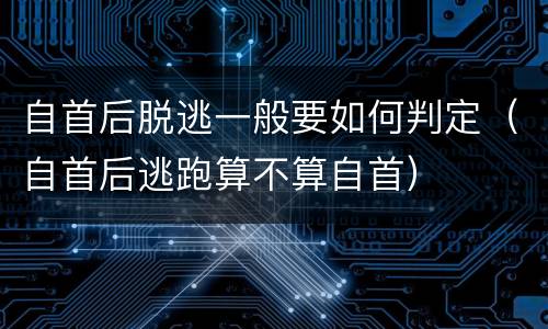 自首后脱逃一般要如何判定（自首后逃跑算不算自首）