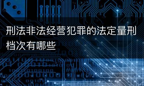 刑法非法经营犯罪的法定量刑档次有哪些