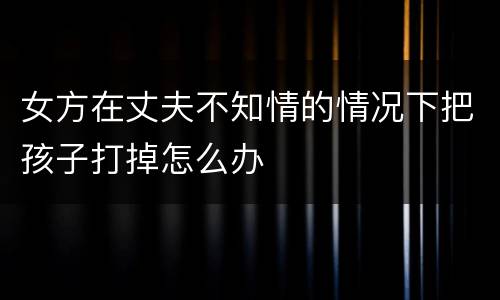 女方在丈夫不知情的情况下把孩子打掉怎么办