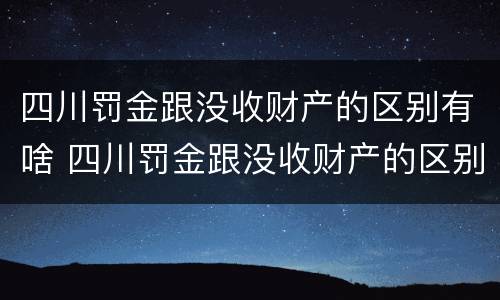 四川罚金跟没收财产的区别有啥 四川罚金跟没收财产的区别有啥不一样