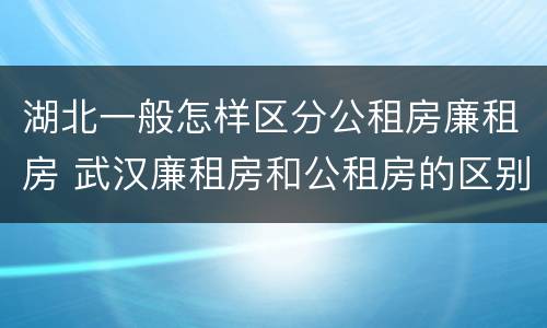 湖北一般怎样区分公租房廉租房 武汉廉租房和公租房的区别