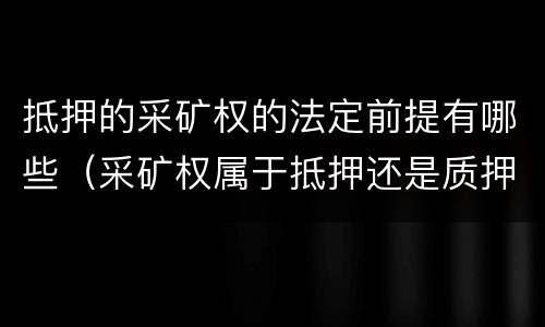 抵押的采矿权的法定前提有哪些（采矿权属于抵押还是质押）