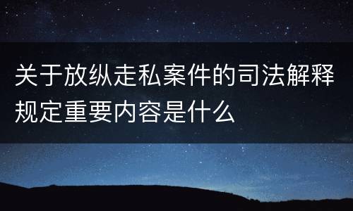 关于放纵走私案件的司法解释规定重要内容是什么