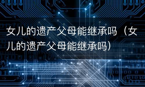 女儿的遗产父母能继承吗（女儿的遗产父母能继承吗）