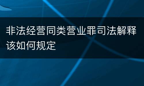 非法经营同类营业罪司法解释该如何规定