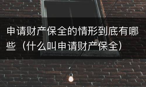 申请财产保全的情形到底有哪些（什么叫申请财产保全）