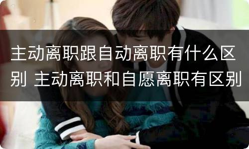 主动离职跟自动离职有什么区别 主动离职和自愿离职有区别吗