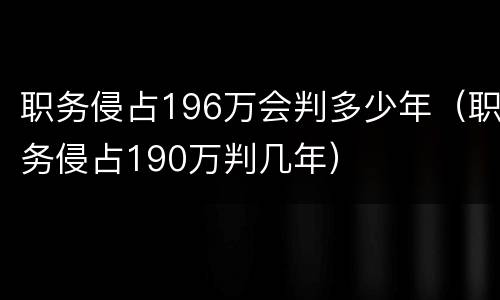 职务侵占196万会判多少年（职务侵占190万判几年）