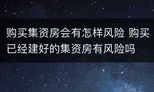 购买集资房会有怎样风险 购买已经建好的集资房有风险吗