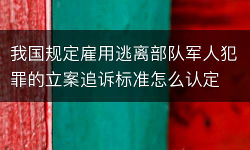 我国规定雇用逃离部队军人犯罪的立案追诉标准怎么认定