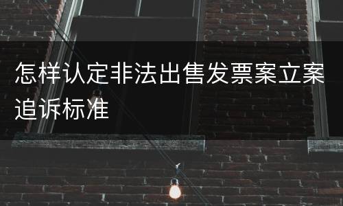 怎样认定非法出售发票案立案追诉标准