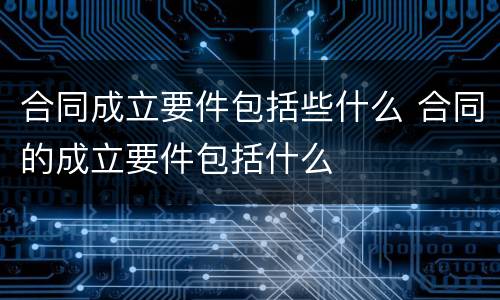 合同成立要件包括些什么 合同的成立要件包括什么
