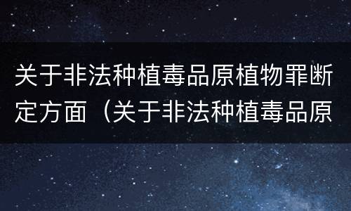 关于非法种植毒品原植物罪断定方面（关于非法种植毒品原植物罪断定方面的规定）