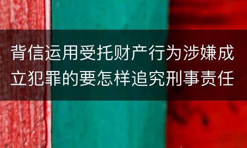 背信运用受托财产行为涉嫌成立犯罪的要怎样追究刑事责任