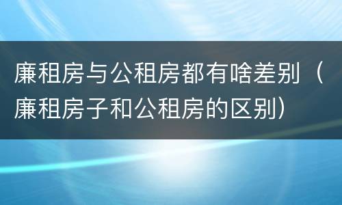 廉租房与公租房都有啥差别（廉租房子和公租房的区别）