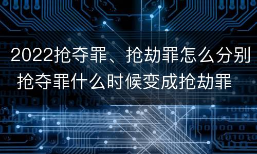 2022抢夺罪、抢劫罪怎么分别 抢夺罪什么时候变成抢劫罪