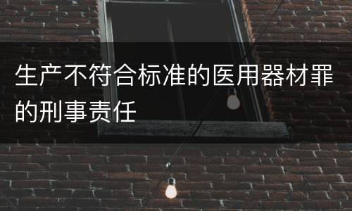 生产不符合标准的医用器材罪的刑事责任