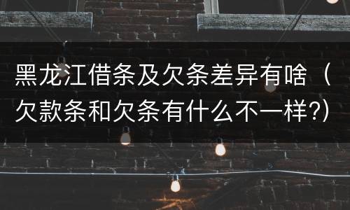 黑龙江借条及欠条差异有啥（欠款条和欠条有什么不一样?）