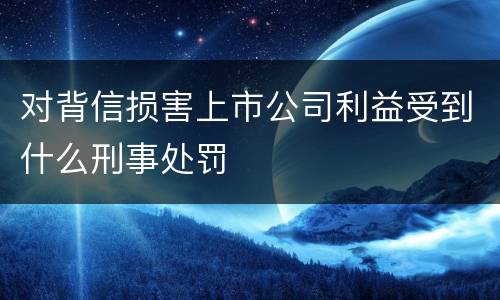对背信损害上市公司利益受到什么刑事处罚