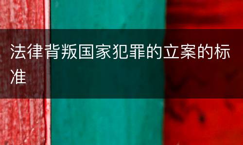 法律背叛国家犯罪的立案的标准