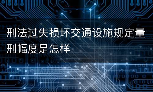 刑法过失损坏交通设施规定量刑幅度是怎样