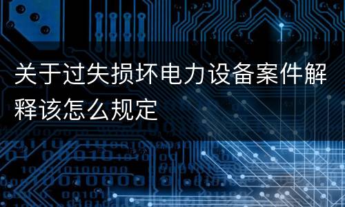 关于过失损坏电力设备案件解释该怎么规定