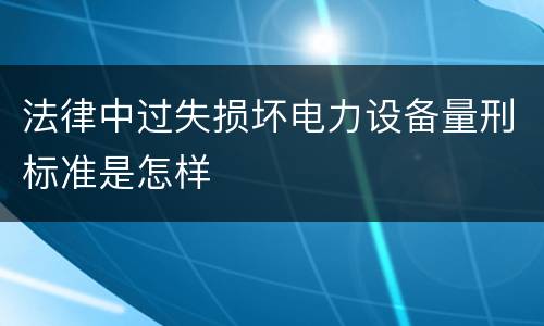 法律中过失损坏电力设备量刑标准是怎样