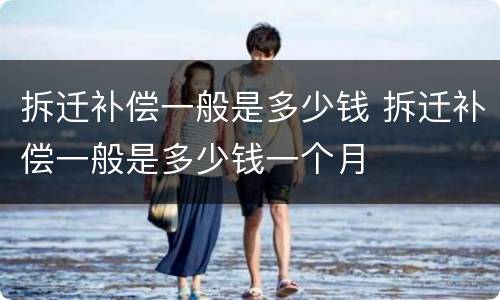 拆迁补偿一般是多少钱 拆迁补偿一般是多少钱一个月