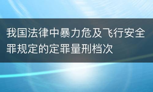 我国法律中暴力危及飞行安全罪规定的定罪量刑档次