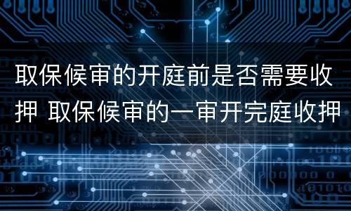 取保候审的开庭前是否需要收押 取保候审的一审开完庭收押吗