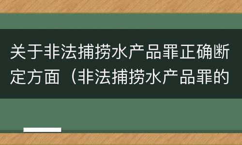 关于非法捕捞水产品罪正确断定方面（非法捕捞水产品罪的构成要件）
