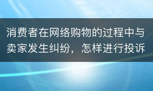 消费者在网络购物的过程中与卖家发生纠纷，怎样进行投诉