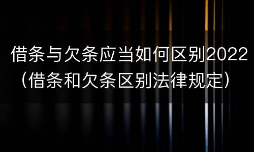借条与欠条应当如何区别2022（借条和欠条区别法律规定）