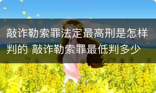 敲诈勒索罪法定最高刑是怎样判的 敲诈勒索罪最低判多少