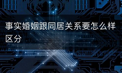 事实婚姻跟同居关系要怎么样区分