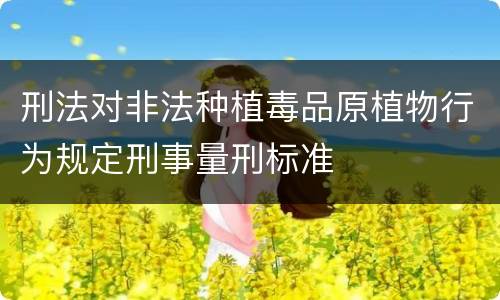 刑法对非法种植毒品原植物行为规定刑事量刑标准