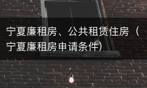 宁夏廉租房、公共租赁住房（宁夏廉租房申请条件）