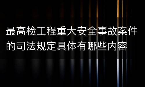 最高检工程重大安全事故案件的司法规定具体有哪些内容
