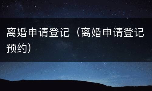 离婚申请登记（离婚申请登记预约）
