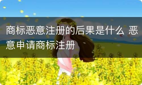 商标恶意注册的后果是什么 恶意申请商标注册
