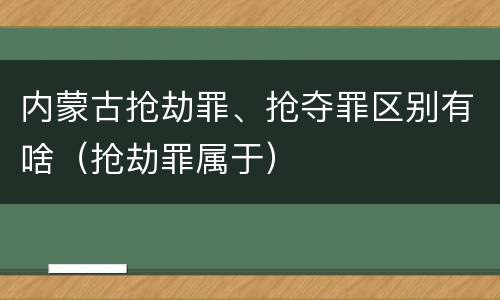 内蒙古抢劫罪、抢夺罪区别有啥（抢劫罪属于）
