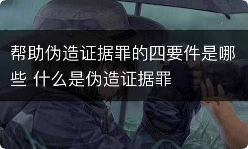 帮助伪造证据罪的四要件是哪些 什么是伪造证据罪