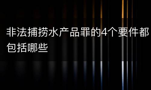非法捕捞水产品罪的4个要件都包括哪些