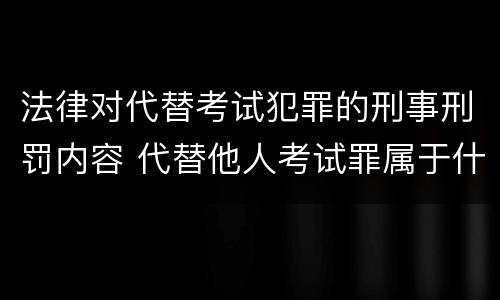 法律对代替考试犯罪的刑事刑罚内容 代替他人考试罪属于什么类犯罪